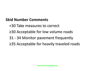 Skid Number Comments
<30 Take measures to correct
≥30 Acceptable for low volume roads
31 - 34 Monitor pavement frequently
≥35 Acceptable for heavily traveled roads
www.Annauniversityplus.com
 