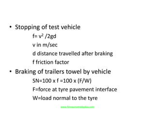 • Stopping of test vehicle
f= v2 /2gd
v in m/sec
d distance travelled after braking
f friction factor
• Braking of trailers towel by vehicle
SN=100 x f =100 x (F/W)
F=force at tyre pavement interface
W=load normal to the tyre
www.Annauniversityplus.com
 