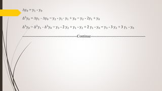 ∆y0 = y1 - y0
∆2
y0 = ∆y1 - ∆y0 = y2 - y1- y1 + y0 = y2 - 2y1 + y0
∆3
y0 = ∆2
y1 - ∆2
y0 = y3 - 2 y2 + y1 - y2 + 2 y1 - y0 = y3 - 3 y2 + 3 y1 - y0
--------------------------------------------Continue--------------------------------------------
 