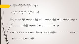 =>
𝑥 − 𝑥1
ℎ
=
𝑥 −𝑥0−ℎ
ℎ
=
𝑥 −𝑥0
ℎ
- 1= p-1
=>
𝑥 − 𝑥2
ℎ
=
𝑥 −𝑥0−2ℎ
ℎ
=
𝑥 −𝑥0
ℎ
- 2 = p-2
φ(x) = 𝑦0 +
∆y0
ℎ
(x-x0) +
∆2y0
2!ℎ2 (x-x0) (x-x1) +
∆3y0
3!ℎ3 (x-x0) (x-x1) (x-x2) +
………………..+
∆ny0
𝑛!ℎ 𝑛(x-x0) (x-x1) (x-x2)………… (x-x 𝑛−1)
 φ(x) = 𝑦0 + p ∆y0 + p (p-1)
∆2y0
2!
+ p (p-1)(p-2)
∆3y0
3!
+ ………………..+ p (p-1)
(p-2) ……… p(p-n+1)
∆ny0
𝑛!
 