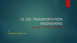 CE 205: TRANSPORTATION
ENGINEERING
RAILWAY SYSTEM IN INDIA
BY
DEVENDRA JANGID( CIVIL)
 