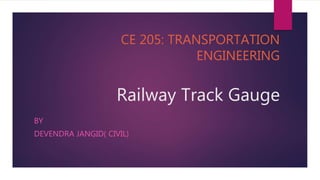 CE 205: TRANSPORTATION
ENGINEERING
Railway Track Gauge
BY
DEVENDRA JANGID( CIVIL)
 