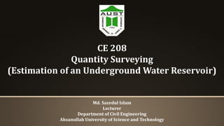 CE 208
Quantity Surveying
(Estimation of an Underground Water Reservoir)
Md. Sazedul Islam
Lecturer
Department of Civil Engineering
Ahsanullah University of Science and Technology
 