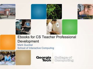 Ebooks for CS Teacher Professional
Development
Mark Guzdial
School of Interactive Computing
 