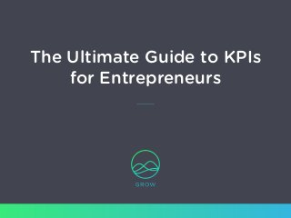 www.grow.com / 801.560.2300 The Ultimate Guide to KPIs for Entrepreneurs / 1
The Ultimate Guide to KPIs
for Entrepreneurs
 