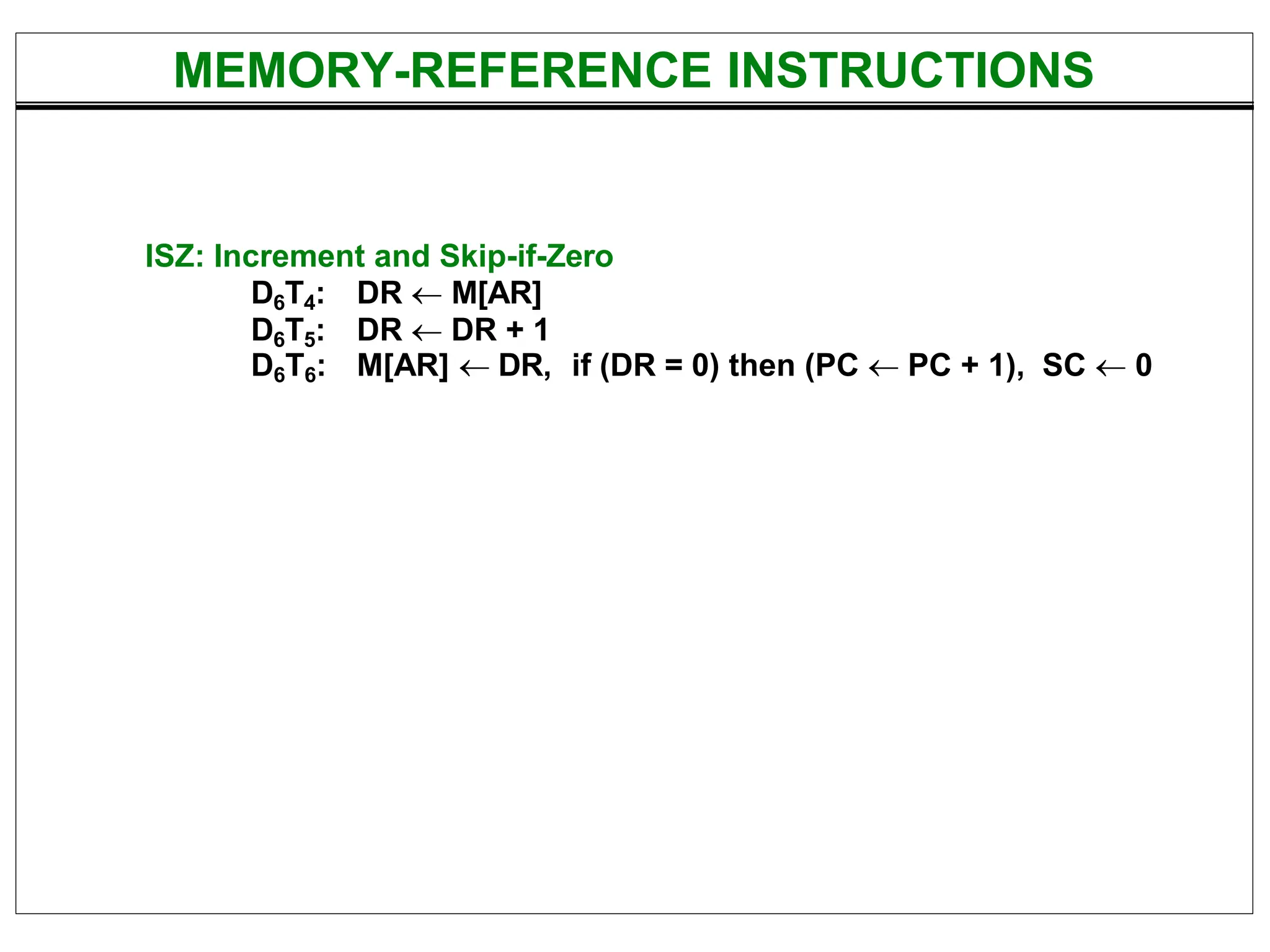 ISZ: Increment and Skip-if-Zero
D6T4: DR  M[AR]
D6T5: DR  DR + 1
D6T6: M[AR]  DR, if (DR = 0) then (PC  PC + 1), SC  0
MEMORY-REFERENCE INSTRUCTIONS
 