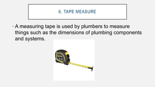 6. TAPE MEASURE
• A measuring tape is used by plumbers to measure
things such as the dimensions of plumbing components
and systems.
 