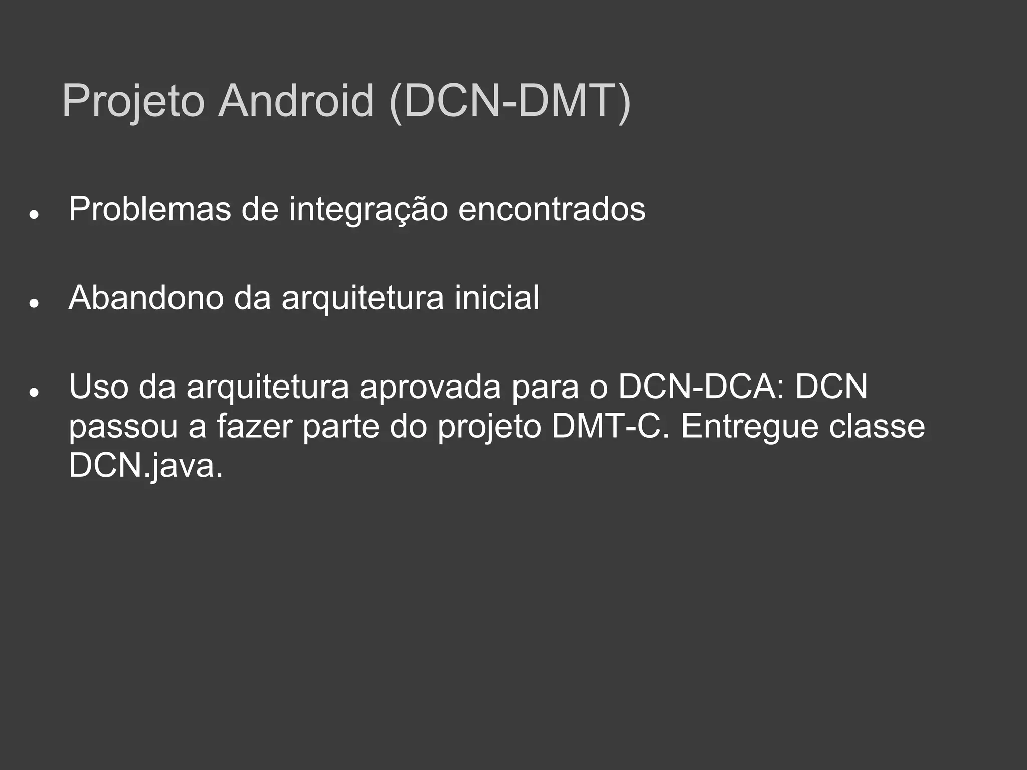 Projeto Android (DCN-DMT)

●   Problemas de integração encontrados

●   Abandono da arquitetura inicial

●   Uso da arquitetura aprovada para o DCN-DCA: DCN
    passou a fazer parte do projeto DMT-C. Entregue classe
    DCN.java.
 