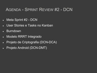 AGENDA - SPRINT REVIEW #2 - DCN

●   Meta Sprint #2 - DCN
●   User Stories e Tasks no Kanban
●   Burndown
●   Modelo RRRT Integrado
●   Projeto de Criptografia (DCN-DCA)
●   Projeto Android (DCN-DMT)
 