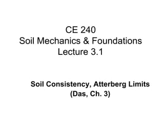 CE 240
Soil Mechanics & Foundations
         Lecture 3.1


  Soil Consistency, Atterberg Limits
             (Das, Ch. 3)
 
