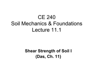 CE 240
Soil Mechanics & Foundations
Lecture 11.1
Shear Strength of Soil I
(Das, Ch. 11)
 