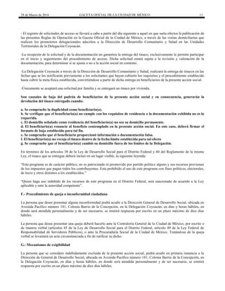 28 de Marzo de 2016 GACETA OFICIAL DE LA CIUDAD DE MÉXICO 11
- El registro de solicitudes de acceso se llevará a cabo a partir del día siguiente a aquel en que surta efectos la publicación de
las presentes Reglas de Operación en la Gaceta Oficial de la Ciudad de México, a través de las visitas domiciliarias que
realicen los promotores delegacionales adscritos a la Dirección de Desarrollo Comunitario y Salud en las Unidades
Territoriales de la Delegación Coyoacán.
-La recepción de la solicitud y de la documentación no garantiza la entrega del tinaco, exclusivamente le permite participar
en el inicio y seguimiento del procedimiento de acceso. Dicha solicitud estará sujeta a la revisión y valoración de la
documentación, para determinar si se ajusta o no a la acción social en comento.
-La Delegación Coyoacán a través de la Dirección de Desarrollo Comunitario y Salud, realizará la entrega de tinacos en las
fechas que se les notificarán previamente a los solicitantes que hayan cubierto los requisitos y el procedimiento establecido
hasta cubrir la meta física establecida, convirtiéndose a partir de dicha entrega en beneficiarios de la presente acción social.
-Únicamente se aceptará una solicitud por familia y se entregará un tinaco por vivienda.
Son causales de baja del padrón de beneficiarios de la presente acción social y en consecuencia, generarán la
devolución del tinaco entregado cuando:
a. Se compruebe la duplicidad como beneficiario(a).
b. Se verifique que el beneficiario(a) no cumple con los requisitos de residencia o la documentación exhibida no es la
requerida.
c. El domicilio señalado como residencia del beneficiario(a) no sea su domicilio permanente.
d. El beneficiario(a) renuncie al beneficio contemplado en la presente acción social. En este caso, deberá firmar el
formato de baja establecido para tal fin.
e. Se compruebe que el beneficiario proporcionó información o documentación falsa.
f. El beneficiario(a) no recoja el tinaco dentro de la fecha límite establecida para tal efecto
g. Se compruebe que el beneficiario(a) cambió su domicilio fuera de los límites de la Delegación.
En términos de los artículos 38 de la Ley de Desarrollo Social para el Distrito Federal y 60 del Reglamento de la misma
Ley, el tinaco que se entregue deberá incluir en un lugar visible, la siguiente leyenda:
“Este programa es de carácter público, no es patrocinado ni promovido por partido político alguno y sus recursos provienen
de los impuestos que pagan todos los contribuyentes. Esta prohibido el uso de este programa con fines políticos, electorales,
de lucro y otros distintos a los establecidos.”
“Quien haga uso indebido de los recursos de este programa en el Distrito Federal, será sancionado de acuerdo a la Ley
aplicable y ante la autoridad competente”.
F.- Procedimiento de queja o inconformidad ciudadana
La persona que desee presentar alguna inconformidad podrá acudir a la Dirección General de Desarrollo Social, ubicada en
Avenida Pacífico número 181, Colonia Barrio de la Concepción, en la Delegación Coyoacán, en días y horas hábiles, en
donde será atendida personalmente y de ser necesario, se emitirá respuesta por escrito en un plazo máximo de diez días
hábiles.
La persona que desee presentar una queja deberá hacerlo ante la Contraloría General de la Ciudad de México, por escrito o
de manera verbal (artículos 45 de la Ley de Desarrollo Social para el Distrito Federal, artículo 49 de la Ley Federal de
Responsabilidad de Servidores Públicos), o ante la Procuraduría Social de la Ciudad de México. Tratándose de la queja
verbal se levantará un acta circunstanciada a fin de ratificar su dicho.
G.- Mecanismos de exigibilidad
La persona que se considere indebidamente excluida de la presente acción social, podrá acudir en primera instancia a la
Dirección de General de Desarrollo Social, ubicada en Avenida Pacífico número 181, Colonia Barrio de la Concepción, en
la Delegación Coyoacán, en días y horas hábiles, en donde será atendida personalmente y de ser necesario, se emitirá
respuesta por escrito en un plazo máximo de diez días hábiles.
 