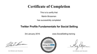 Certificate of Completion
This is to certify that
Martin Brossman
has successfully completed
Twitter Profile Fundamentals for Social Selling
3rd January 2016 www.SocialSelling.training
 