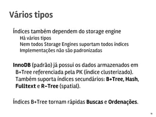 Índices também dependem do storage engine
Há vários tipos
Nem todos Storage Engines suportam todos índices
Implementações não são padronizadas
InnoDB (padrão) já possui os dados armazenados em
B+Tree referenciada pela PK (índice clusterizado).
Também suporta índices secundários: B+Tree, Hash,
Fulltext e R-Tree (spatial).
Índices B+Tree tornam rápidas Buscas e Ordenações.
Vários tipos
19
 