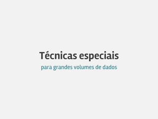Técnicas especiais
para grandes volumes de dados
 