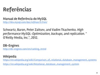 Manual de Referência do MySQL
http://dev.mysql.com/doc/refman/5.7/en/
Schwartz, Baron, Peter Zaitsev, and Vadim Tkachenko. High
performance MySQL: Optimization, backups, and replication. "
O'Reilly Media, Inc.", 2012.
DB-Engines
http://db-engines.com/en/ranking_trend
Wikipedia
https://en.wikipedia.org/wiki/Comparison_of_relational_database_management_systems
https://en.wikipedia.org/wiki/Relational_database_management_system
Referências
30
 