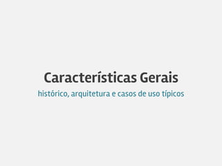 Características Gerais
histórico, arquitetura e casos de uso típicos
 