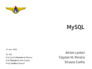 MySQL
Airton Lastori
Clayton M. Pereira
Strauss Cunha
31-mar-2016
CE-263
Prof. José M Parente de Oliveira
Prof. Ricardo da Silva Santos
Profa. Emilia Colonese
 