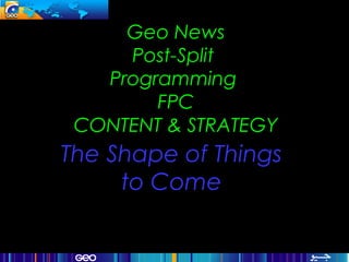 Geo News
Post-Split
Programming
FPC
CONTENT & STRATEGY
The Shape of Things
to Come
 