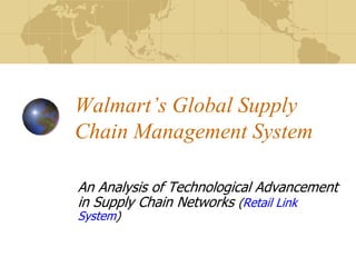 Walmart’s Global Supply
Chain Management System
An Analysis of Technological Advancement
in Supply Chain Networks (Retail Link
System)
 