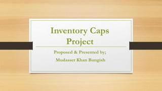 Inventory Caps
Project
Proposed & Presented by;
Mudasser Khan Bungish
 