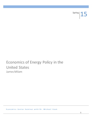 1
E c o n o m i c s S e n i o r S e m i n a r w i t h D r . M i c h a e l C o o k
Economics of Energy Policy in the
United States
James Milam
Spring
15
 