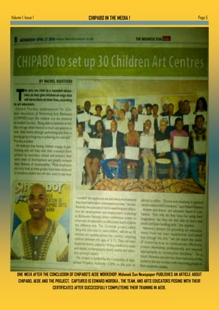Page 5CHIPABO IN THE MEDIA !Volume 1, Issue 1
ONE WEEK AFTER THE CONCLUSION OF CHIPABO’S AEDE WORKSHOP, Midweek Sun Newspaper PUBLISHES AN ARTICLE ABOUT
CHIPABO, AEDE AND THE PROJECT. CAPTURED IS EDWARD MOROKA , THE TEAM, AND ARTS EDUCATORS POSING WITH THEIR
CERTIFICATES AFTER SUCCESSFULLY COMPLETEING THEIR TRAINING IN AEDE.
 