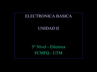 ELECTRONICA BASICA

     UNIDAD II



  5° Nivel - Eléctrica
   FCMFQ - UTM
 