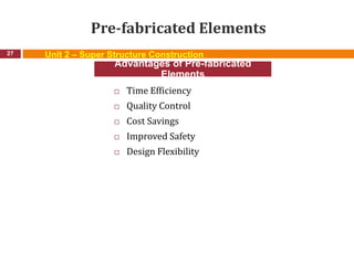 Pre-fabricated Elements
 Time Efficiency
 Quality Control
 Cost Savings
 Improved Safety
 Design Flexibility
27
Advantages of Pre-fabricated
Elements
Unit 2 – Super Structure Construction
 