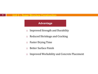  Improved Strength and Durability
 Reduced Shrinkage and Cracking
 Faster Drying Time
 Better Surface Finish
 Improved Workability and Concrete Placement
6
Advantage
Unit 2 – Super Structure Construction
 