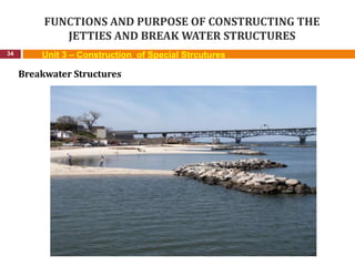 FUNCTIONS AND PURPOSE OF CONSTRUCTING THE
JETTIES AND BREAK WATER STRUCTURES
34 Unit 3 – Construction of Special Strcutures
Breakwater Structures
 