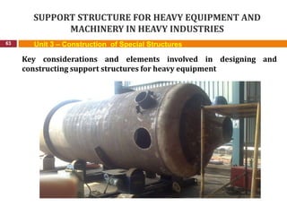 SUPPORT STRUCTURE FOR HEAVY EQUIPMENT AND
MACHINERY IN HEAVY INDUSTRIES
63 Unit 3 – Construction of Special Structures
Key considerations and elements involved in designing and
constructing support structures for heavy equipment
 