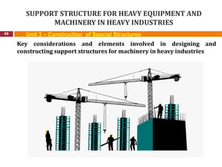SUPPORT STRUCTURE FOR HEAVY EQUIPMENT AND
MACHINERY IN HEAVY INDUSTRIES
68 Unit 3 – Construction of Special Structures
Key considerations and elements involved in designing and
constructing support structures for machinery in heavy industries
 