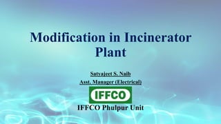 Modification in Incinerator
Plant
Satyajeet S. Naib
Asst. Manager (Electrical)
IFFCO Phulpur Unit
 