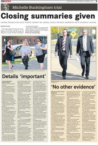 SNNEWS SHEPPARTON NEWS, THURSDAY, OCTOBER 8, 2015 5
Michelle Buckingham trial
Closing summaries given
CROWN PROSECUTOR SAYS WORDS CANNOT BE UNSAID, WHILE DEFENCE BARRISTER SAYS EVIDENCE LACKING
By Elaine Cooney
The closing summaries of the crown pros-
ecutor and defence barristers in the
Supreme Court trial into the murder of
Shepparton teenager Michelle Buckingham
were delivered yesterday.
Steven James Bradley, 53, accused of the
1983 murder of 16-year-old Michelle Buck-
ingham, pleaded not guilty to the charge at
the trial, held in Shepparton.
● The trial continues today.
Heading into hearing: Family and friends of Michelle Buckingham arrive at the Supreme
Court trial in Shepparton.
Details ‘important’
Crown prosecutor:
Andrew Tinney
Witness, Norman Gribble’s
memory:
Mr Tinney opened his sum-
mary by telling the jury
members that the ability to
communicate with each
other was central to being
human.
‘‘With a mere look or a
touch, we can convey a
great deal, but the real
power to communicate
comes of course with lan-
guage, and in particular, the
spoken word . . .’’ he said.
‘‘Words once said cannot be
unsaid, and that can be a
problem.’’
Mr Tinney said words for
some might be a source of
lifelong regret.
He said the ‘‘unguarded and
raw’’ words Mr Bradley con-
fessed to his brother-in-law
Norman Gribble in 1983,
haunted the accused man
for more than 30 years.
He said the fact that Mr
Bradley chose to confide in
Mr Gribble about the mur-
der of Michelle Bucking-
ham, showed the nature of
their relationship.
Mr Tinney said the informa-
tion Mr Bradley shared with
Mr Gribble was critically
important and he needed to
listen carefully and remem-
ber.
‘‘No more important thing
could ever have been said
to him by anyone,’’ he said.
Mr Tinney said Mr Bradley’s
confession about the mur-
der of the teenager and the
disposal of her body was
‘‘stunningly important’’ to
Mr Gribble.
He said Norm Gribble could
‘‘never have been mistaken
or confused’’ when a close
family member said ‘‘I killed
someone,’’ and ‘‘We killed
someone’’.
Mr Tinney said Mr Gribble’s
truthfulness was not an
issue that concerned the
defence and it was never
suggested the witness lied.
Mr Tinney said it was
unclear why Steven Brad-
ley’s brother harboured
‘‘great animosity’’ towards
Norman Gribble in court.
‘‘It was Lawrie Bradley who
spilled the beans . . .’’ he
said.
Accused Steven Bradley’s
DVD interviews:
Mr Tinney said Mr Bradley
was ‘‘lying through his teeth
pretty much from start to
finish’’.
‘‘. . . I am in no way suggest-
ing to you that, because he
is a liar, that he is guilty of
murder,’’ he said.
‘‘He just lied from the very
start.’’
Mr Tinney said he lied
throughout the first, second
and third interview and by
the time it came to the final
police interview (where he
made admissions to his
involvement in the murder)
Mr Bradley had ‘‘shown
himself to be a person who
was completely unworthy of
being believed at all.’’
He said the final interview
was ‘‘self-serving’’.
Was it Friday or Saturday?
Mr Tinney addressed the
fact that Mr Gribble claimed
the murder happened on a
Friday night and Mr Bradley
claimed it was on a Satur-
day.
He said Mr Gribble believed
the murder took place the
previous (Friday) night, but
Mr Bradley’s version sug-
gested the murder, by Rod-
ney Butler, took place on a
Saturday ‘‘in broad day-
light’’ in the carpark at the
Pine Lodge Hotel.
‘‘What would be the likeli-
hood, that the murder could
have remained unsolved for
30 years, if it had been com-
mitted in broad daylight in a
car park of a hotel?’’
‘‘The hotel in which both the
perpetrator and the victim
had been loudly arguing in
the time before the murder,
it’s just impossible, ridicu-
lous.’’
On Rodney Butler:
‘‘Far be it for me to pump up
the tyres of Rodney Butler,
because on the Crown case,
as on the defence case,
Rodney Butler is a mur-
derer.
‘‘So I’m not telling you he’s
a great bloke, but the
accused in this court,
through the efforts of his
counsel to blacken the
name of Mr Butler, reduced
Butler to almost the level of
a pantomime villain, to
blame for everything.’’
‘No other evidence’
Ready to close: Defence barristers Stephen Payne and James Fitzgerald enter the court in
Shepparton.
Defence barrister: James
Fitzgerald
Witness, Norman Gribble’s
evidence:
Mr Fitzgerald said that pros-
ecution was asking the jury
to convict Steven James
Bradley on Norman Gribb-
le’s testimony.
‘‘Norman Gribble wasn’t
there when Michelle Buck-
ingham died, and there is no
other evidence that points
to any particular person or
persons having committed
the crime, other than what
Mr Gribble says,’’ Mr Fitz-
gerald said.
‘‘There’s no DNA; there are
no fingerprints; there are no
eyewitnesses,’’ he said.
Mr Fitzgerald asked the jury
if it considered Steven Brad-
ley killed Michelle Bucking-
ham and Rodney Butler and
Trevor Corrigan were not
involved, to ask how he car-
ried it out.
‘‘Where did he do it? When
did he do it? Why would he
do it?’’
Mr Fitzgerald argued that
Crown prosecutor Andrew
Tinney could not answer
those questions.
On Rodney Butler:
Mr Fitzgerald raised witness
Gary Matthews’ evidence
that Rodney Butler (who Mr
Bradley alleges murdered
Michelle Buckingham) was
fascinated with knives and
‘‘appallingly cruel to ani-
mals’’.
He said another witness,
Jodie McNeill, told the court
Mr Butler was ‘‘sick in the
mind’’ cruel to animals and
that he scared her.
Mr Fitzgerald said when Mr
Butler allegedly said that
they all had to stab Miss
Buckingham and stood
behind Mr Bradley as he
‘‘tapped’’ the teenager in
the stomach, it was a ‘‘ter-
rible situation’’.
‘‘This would throw anyone,’’
he said.
‘‘Who knows what people
might do, try and do?
‘‘It's easy enough in the ser-
enity of a courtroom 32
years later for Mr Tinney to
stand up and say, ‘It's
utterly implausible’.
‘‘This is a long way from the
heat of that moment.’’
Mr Bradley’s police inter-
views:
Mr Fitzgerald admitted that
his client appeared to strug-
gle deciphering nightmares
and reality in the initial pol-
ice interviews, but he did
know what happened.
He knows he’s committed
an offence by helping to dis-
pose of the body.
Mr Fitzgerald said Mr Brad-
ley hoped to avoid being
accused of that crime as
well as murder.
He commended Mr Brad-
ley’s composure in his final
police interview.
Mr Fitzgerald said Mr Brad-
ley offered a calm, candid
account of what happened
the night Miss Buckingham
was murdered.
‘‘He describes the morning
starting out at the Over-
lander Hotel,’’ he said.
Mr Fitzgerald said Mr Brad-
ley told police he was at the
hotel with Trevor Corrigan,
Rodney Butler and Michelle
Buckingham.
Mr Fitzgerald said the facts
of the account Mr Bradley
gave were backed by evi-
dence of general patholog-
ist Dr Norman Sonenberg
who performed the autopsy
on Miss Buckingham and
evidence about Rodney But-
ler.
‘‘The only evidence you
have to the contrary in this
case comes from Norm
Gribble and unlike Steven
Bradley, he wasn't there,’’
Mr Fitzgerald said.
 