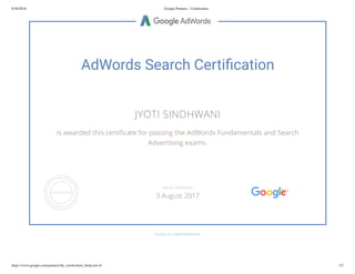 8/30/2016 Google Partners - Certiﬁcation
https://www.google.com/partners/#p_certiﬁcation_html;cert=8 1/2
AdWords Search Certi cation
JYOTI SINDHWANI
is awarded this certi cate for passing the AdWords Fundamentals and Search
Advertising exams.
GOOGLE.COM/PARTNERS
VALID THROUGH
3 August 2017
 