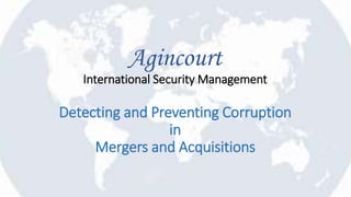 Agincourt
International Security Management
Detecting and Preventing Corruption
in
Mergers and Acquisitions
 