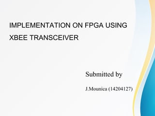 IMPLEMENTATION ON FPGA USING
XBEE TRANSCEIVER
Submitted by
J.Mounica (14204127)
 