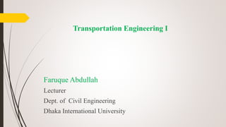 Transportation Engineering I
Faruque Abdullah
Lecturer
Dept. of Civil Engineering
Dhaka International University
 