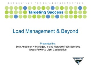 B O N N E V I L L E P O W E R A D M I N I S T R A T I O N
Load Management & Beyond
Presented by:
Beth Anderson ~ Manager, Island Network/Tech Services
Orcas Power & Light Cooperative
 