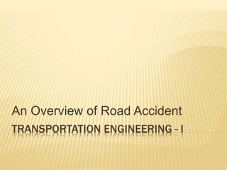 TRANSPORTATION ENGINEERING - I
An Overview of Road Accident
 