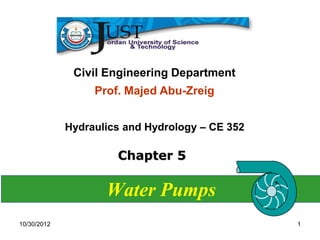 Civil Engineering Department
                  Prof. Majed Abu-Zreig


             Hydraulics and Hydrology – CE 352

                      Chapter 5

                    Water Pumps
10/30/2012                                       1
 