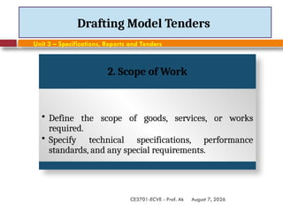August 7, 2026
CE3701-ECVE - Prof. Ak
Drafting Model Tenders
Unit 3 – Specifications, Reports and Tenders
2. Scope of Work
• Define the scope of goods, services, or works
required.
• Specify technical specifications, performance
standards, and any special requirements.
 