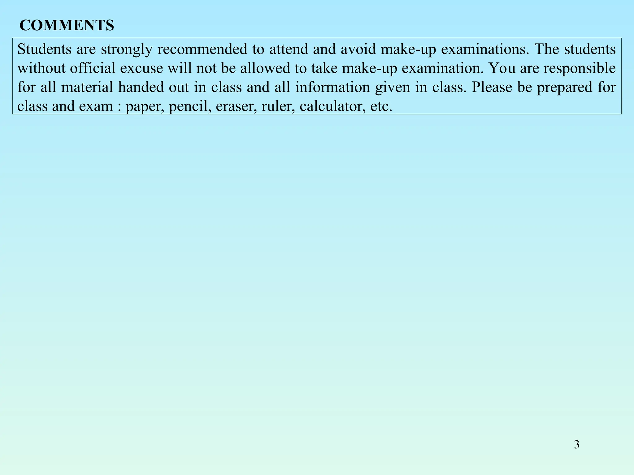 3
Students are strongly recommended to attend and avoid make-up examinations. The students
without official excuse will not be allowed to take make-up examination. You are responsible
for all material handed out in class and all information given in class. Please be prepared for
class and exam : paper, pencil, eraser, ruler, calculator, etc.
COMMENTS
 