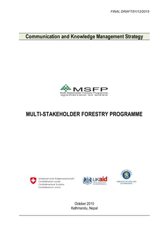 FINAL DRAFT/01/12/2015
Communication and Knowledge Management Strategy
MULTI-STAKEHOLDER FORESTRY PROGRAMME
October 2015
Kathmandu, Nepal
 