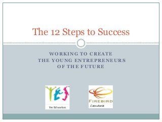 WORKING TO CREATE
THE YOUNG ENTREPRENEURS
OF THE FUTURE
The 12 Steps to Success
Yes Education Consultants
 