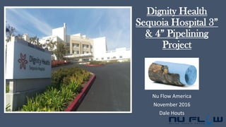 Dignity Health
Sequoia Hospital 3”
& 4” Pipelining
Project
Nu Flow America
November 2016
Dale Houts
 
