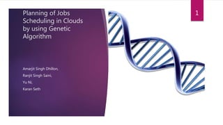 Planning of Jobs
Scheduling in Clouds
by using Genetic
Algorithm
Amarjit Singh Dhillon,
Ranjit Singh Saini,
Yu Ni,
Karan Seth
1
 