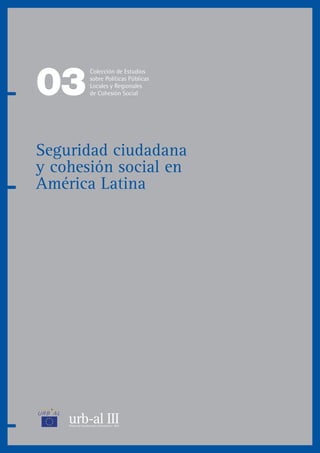 urb-al IIIOficina de Coordinación y Orientación - OCO
03
Colección de Estudios
sobre Políticas Públicas
Locales y Regionales
de Cohesión Social
Seguridad ciudadana
y cohesión social en
América Latina
 