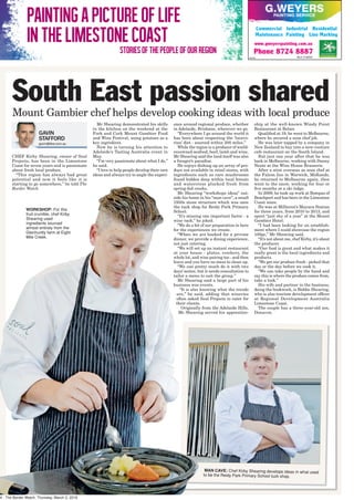 4 - The Border Watch, Thursday, March 3, 2016
South East passion sharedMount Gambier chef helps develop cooking ideas with local produce
CHEF Kirby Shearing, owner of Soul
Projects, has been in the Limestone
Coast for seven years and is passionate
about fresh local produce.
“This region has always had great
potential and now it feels like it is
starting to go somewhere,” he told The
Border Watch.
Mr Shearing demonstrated his skills
in the kitchen on the weekend at the
Fork and Cork Mount Gambier Food
and Wine Festival, using potatoes as a
key ingredient.
Now he is turning his attention to
Adelaide’s Tasting Australia event in
May.
“I’m very passionate about what I do,”
he said.
“I love to help people develop their own
ideas and always try to angle the experi-
ence around regional produce, whether
in Adelaide, Brisbane, wherever we go.
“Everywhere I go around the world it
has been about respecting the ‘locavo-
rian’ diet - sourced within 200 miles.”
While the region is a producer of world-
renowned seafood, beef, lamb and wine,
Mr Shearing said the land itself was also
a forager’s paradise.
He enjoys dishing up an array of pro-
duce not available in retail stores, with
ingredients such as rare mushrooms
found hidden deep within local forests
and watercress plucked fresh from
spring-fed creeks.
Mr Shearing “workshops ideas” out-
side his home in his “man cave”, a small
1950s stone structure which was once
the tuck shop for Reidy Park Primary
School.
“It’s missing one important factor - a
wine rack,” he joked.
“We do a bit of our preparation in here
for the experiences we create.
“When we are booked for a private
dinner, we provide a dining experience,
not just catering.
“We will set up an instant restaurant
at your house - plates, crockery, the
whole lot, and wine pairing too - and then
leave and you have no mess to clean up.
“We can pretty much do it with two
days’ notice, but it needs consultation to
tailor a menu to suit the group.”
Mr Shearing said a large part of his
business was events.
“It is also knowing what the trends
are,” he said, adding that wineries
often asked Soul Projects to cater for
their clients.
Originally from the Adelaide Hills,
Mr Shearing served his apprentice-
ship at the well-known Windy Point
Restaurant at Belair.
Qualified at 19, he went to Melbourne,
where he secured a sous chef job.
He was later tapped by a company in
New Zealand to buy into a new-venture
cafe restaurant on the South Island.
But just one year after that he was
back in Melbourne, working with Danny
Neate at the Wine House Brasserie.
After a stint overseas as sous chef at
the Falcon Inn in Warwick, Midlands,
he returned to Melbourne again, then
went to the snow, working for four or
five months at a ski lodge.
In 2009, he took up work at Bompas of
Beachport and has been in the Limestone
Coast since.
He was at Millicent’s Mayura Station
for three years, from 2010 to 2013, and
spent “just shy of a year” at the Mount
Gambier Hotel.
“I had been looking for an establish-
ment where I could showcase the region
100pc,” Mr Shearing said.
“It’s not about me, chef Kirby, it’s about
the producer.
“Our food is great and what makes it
really great is the local ingredients and
products.
“We get our produce fresh - picked that
day or the day before we cook it.
“We can take people by the hand and
say this is where the produce comes from,
take a look.”
His wife and partner in the business,
doing the bookwork, is Biddie Shearing,
who is also tourism development officer
at Regional Development Australia
Limestone Coast.
The couple has a three-year-old son,
Donavon.
GAVIN
STAFFORD
gavin@tbw.com.au
WORKSHOP: For this
fruit crumble, chef Kirby
Shearing used
ingredients sourced
almost entirely from the
Glenhuntly farm at Eight
Mile Creek.
MAN CAVE: Chef Kirby Shearing develops ideas in what used
to be the Reidy Park Primary School tuck shop.
• Commercial • Industrial • Residential
• Maintenance Painting • Line Marking
www.gweyerspainting.com.au
Phone 8724 8887
684580 BLD 219293
PAINTINGAPICTUREOFLIFE
iNTHELIMESTONECOAST
Storiesofthepeopleofourregion
 
